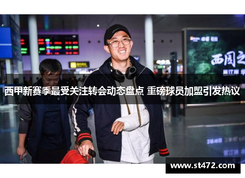 西甲新赛季最受关注转会动态盘点 重磅球员加盟引发热议