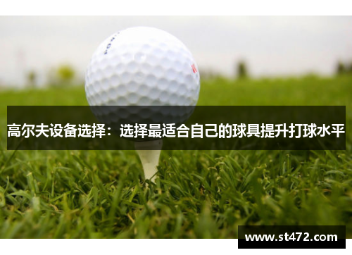 高尔夫设备选择：选择最适合自己的球具提升打球水平